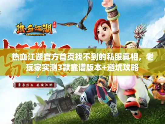 热血江湖官方首页找不到的私服真相，老玩家实测3款靠谱版本+避坑攻略