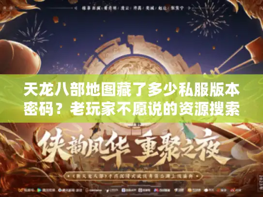 天龙八部地图藏了多少私服版本密码?老玩家不愿说的资源搜索与踩坑避坑指南 天龙八部地图藏了多少私服版本密码?老玩家不愿说的资源搜索与踩坑避坑指南