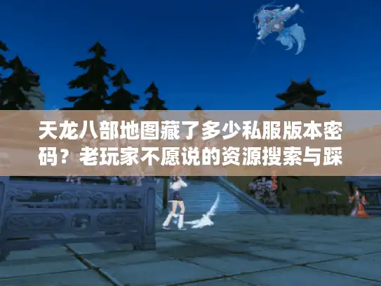 天龙八部地图藏了多少私服版本密码?老玩家不愿说的资源搜索与踩坑避坑指南 天龙八部地图藏了多少私服版本密码?老玩家不愿说的资源搜索与踩坑避坑指南