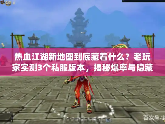热血江湖新地图到底藏着什么？老玩家实测3个私服版本，揭秘爆率与隐藏任务真相