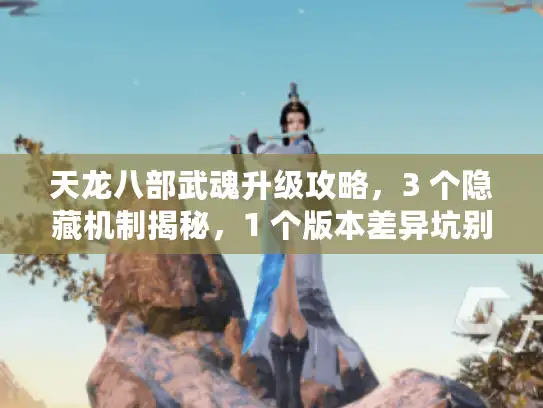 天龙八部武魂升级攻略,3 个隐藏机制揭秘,1 个版本差异坑别踩! 天龙八部武魂升级攻略,3 个隐藏机制揭秘,1 个版本差异坑别踩!