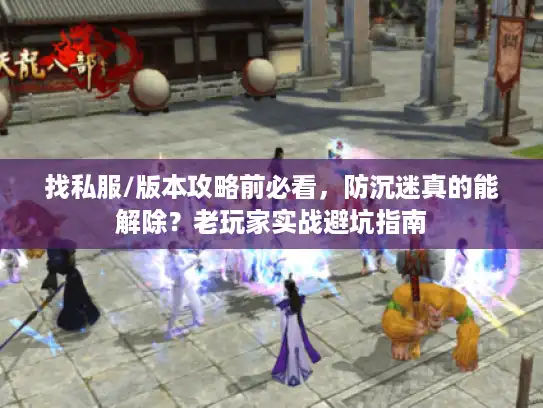 找私服/版本攻略前必看,防沉迷真的能解除?老玩家实战避坑指南 找私服/版本攻略前必看,防沉迷真的能解除?老玩家实战避坑指南
