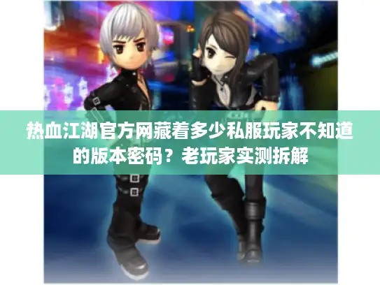 热血江湖官方网藏着多少私服玩家不知道的版本密码？老玩家实测拆解