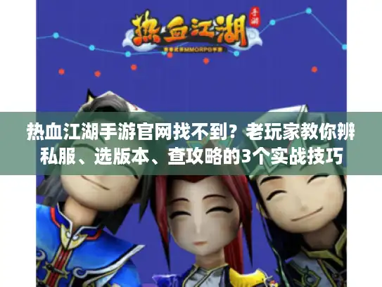 热血江湖手游官网找不到？老玩家教你辨私服、选版本、查攻略的3个实战技巧