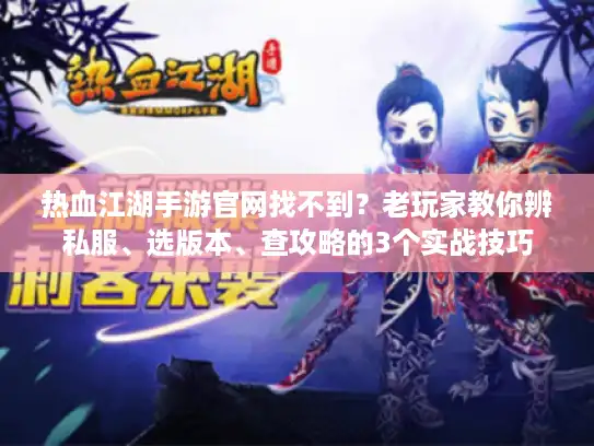 热血江湖手游官网找不到？老玩家教你辨私服、选版本、查攻略的3个实战技巧