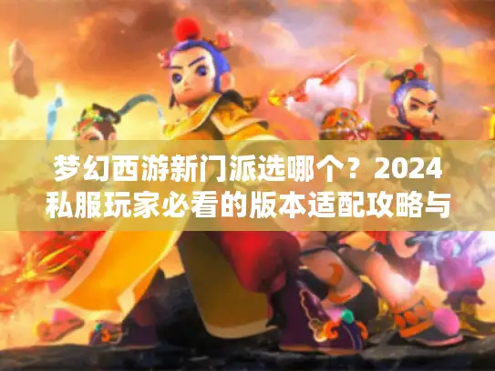 梦幻西游新门派选哪个？2024私服玩家必看的版本适配攻略与实战踩坑指南