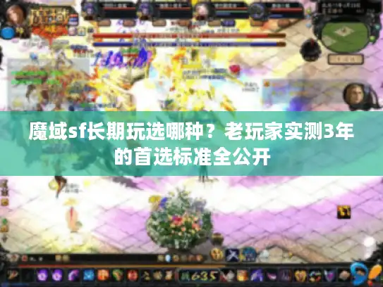 魔域sf长期玩选哪种？老玩家实测3年的首选标准全公开