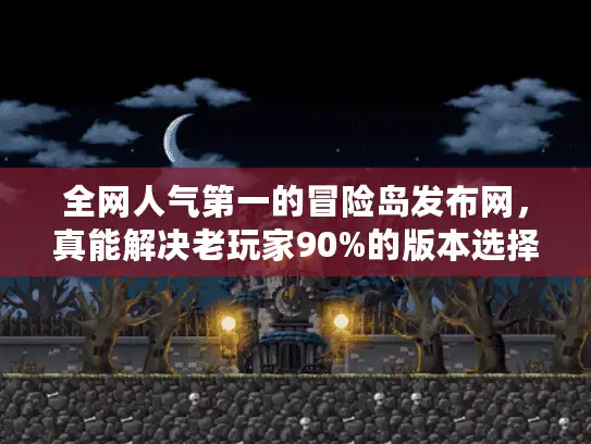 全网人气第一的冒险岛发布网,真能解决老玩家90%的版本选择痛点? 全网人气第一的冒险岛发布网,真能解决老玩家90%的版本选择痛点?