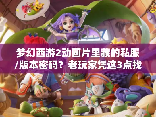 梦幻西游2动画片里藏的私服/版本密码？老玩家凭这3点找到对味的玩