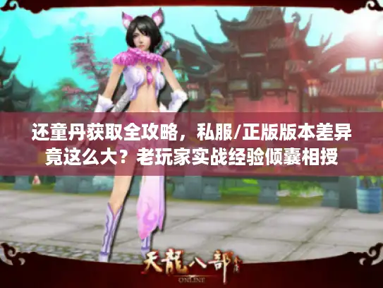 还童丹获取全攻略，私服/正版版本差异竟这么大？老玩家实战经验倾囊相授