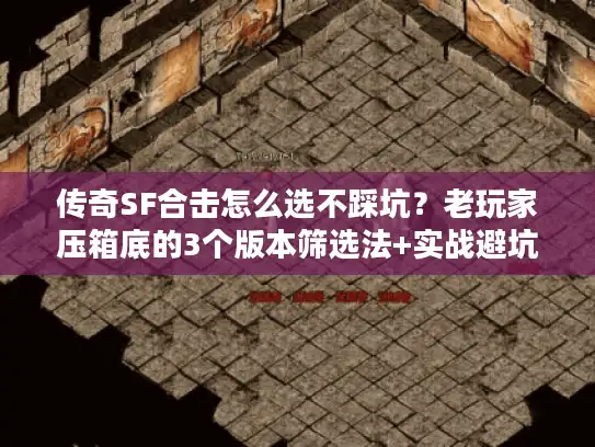 传奇SF合击怎么选不踩坑？老玩家压箱底的3个版本筛选法+实战避坑指南