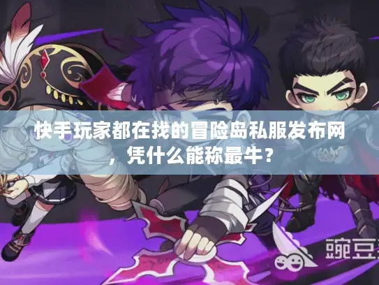 快手玩家都在找的冒险岛私服发布网，凭什么能称最牛？