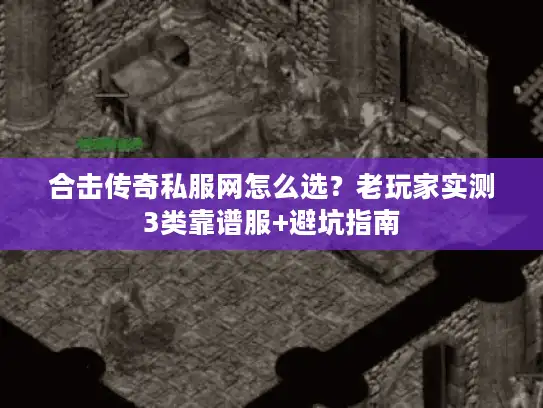 合击传奇私服网怎么选？老玩家实测3类靠谱服+避坑指南