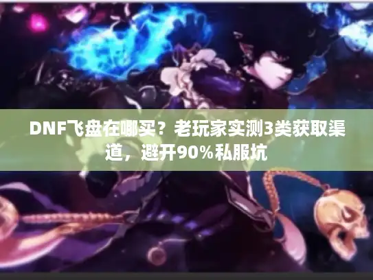 DNF飞盘在哪买？老玩家实测3类获取渠道，避开90%私服坑