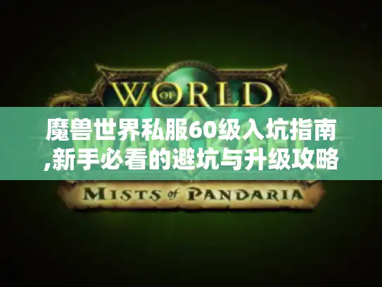 魔兽世界私服60级入坑指南,新手必看的避坑与升级攻略 魔兽世界私服60级入坑指南,新手必看的避坑与升级攻略