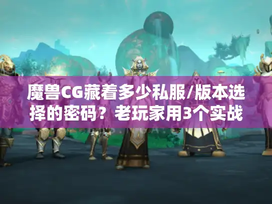 魔兽CG藏着多少私服/版本选择的密码？老玩家用3个实战案例说透