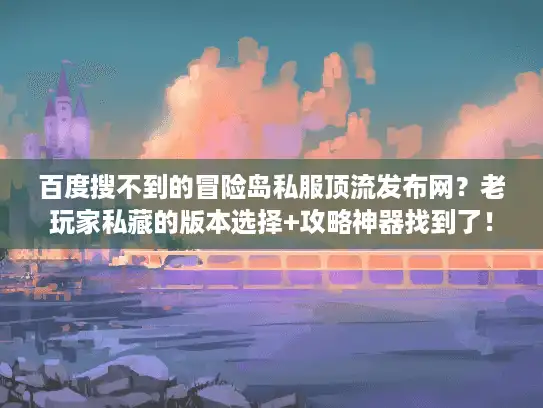 百度搜不到的冒险岛私服顶流发布网?老玩家私藏的版本选择+攻略神器找到了! 百度搜不到的冒险岛私服顶流发布网?老玩家私藏的版本选择+攻略神器找到了!