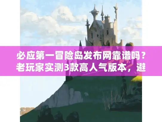 必应第一冒险岛发布网靠谱吗？老玩家实测3款高人气版本，避坑全攻略