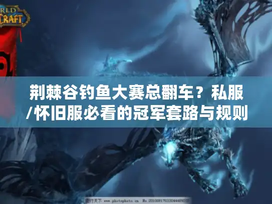 荆棘谷钓鱼大赛总翻车?私服/怀旧服必看的冠军套路与规则差 荆棘谷钓鱼大赛总翻车?私服/怀旧服必看的冠军套路与规则差