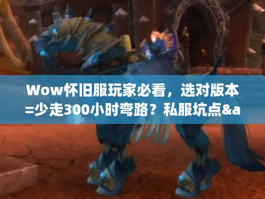 Wow怀旧服玩家必看,选对版本=少走300小时弯路?私服坑点&攻略逻辑全拆解 Wow怀旧服玩家必看,选对版本=少走300小时弯路?私服坑点&攻略逻辑全拆解