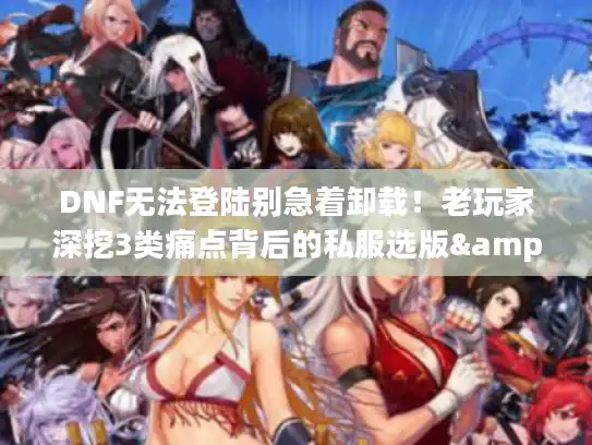 DNF无法登陆别急着卸载!老玩家深挖3类痛点背后的私服选版&攻略密码 DNF无法登陆别急着卸载!老玩家深挖3类痛点背后的私服选版&攻略密码