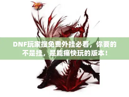 DNF玩家搜免费外挂必看，你要的不是挂，是能痛快玩的版本！