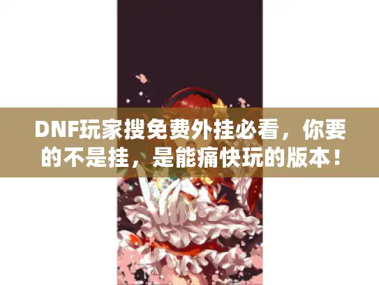 DNF玩家搜免费外挂必看，你要的不是挂，是能痛快玩的版本！