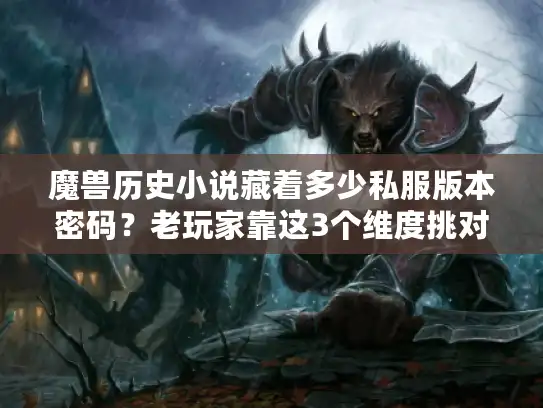 魔兽历史小说藏着多少私服版本密码？老玩家靠这3个维度挑对服