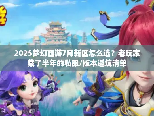 2025梦幻西游7月新区怎么选?老玩家藏了半年的私服/版本避坑清单 2025梦幻西游7月新区怎么选?老玩家藏了半年的私服/版本避坑清单