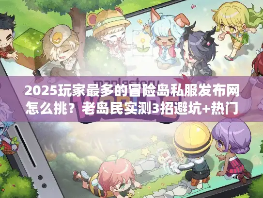 2025玩家最多的冒险岛私服发布网怎么挑?老岛民实测3招避坑+热门版本排行 2025玩家最多的冒险岛私服发布网怎么挑?老岛民实测3招避坑+热门版本排行