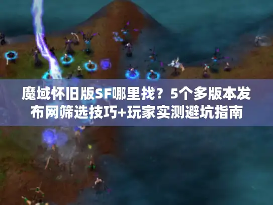 魔域怀旧版SF哪里找？5个多版本发布网筛选技巧+玩家实测避坑指南