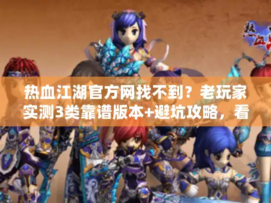 热血江湖官方网找不到？老玩家实测3类靠谱版本+避坑攻略，看完直接选！