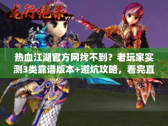 热血江湖官方网找不到？老玩家实测3类靠谱版本+避坑攻略，看完直接选！