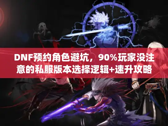 DNF预约角色避坑，90%玩家没注意的私服版本选择逻辑+速升攻略