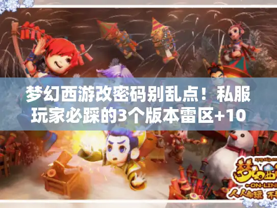 梦幻西游改密码别乱点！私服玩家必踩的3个版本雷区+10分钟快速找回全流程