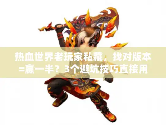 热血世界老玩家私藏,找对版本=赢一半?3个避坑技巧直接用 热血世界老玩家私藏,找对版本=赢一半?3个避坑技巧直接用