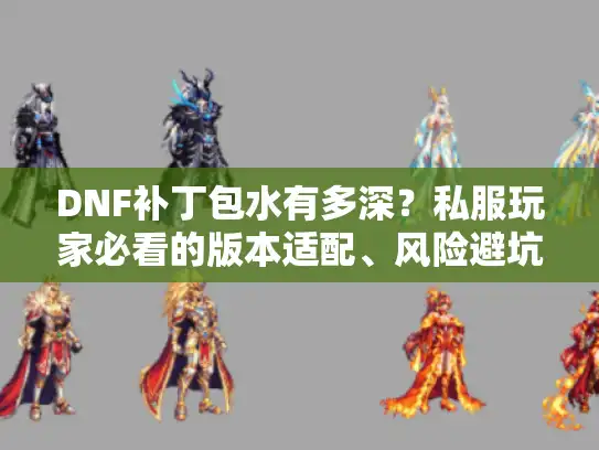 DNF补丁包水有多深？私服玩家必看的版本适配、风险避坑与攻略真相