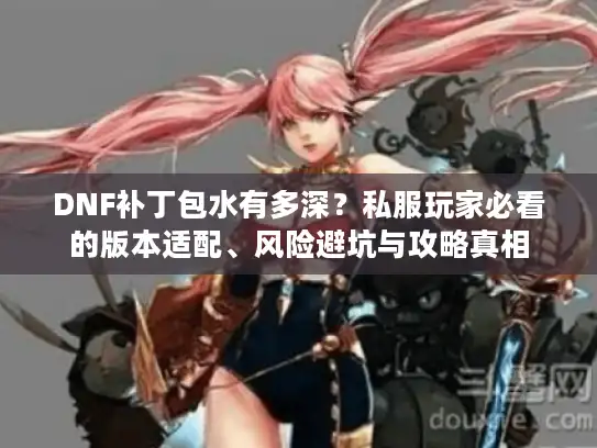 DNF补丁包水有多深？私服玩家必看的版本适配、风险避坑与攻略真相