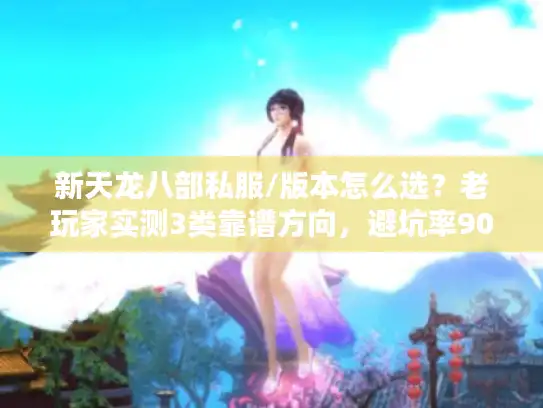 新天龙八部私服/版本怎么选？老玩家实测3类靠谱方向，避坑率90%
