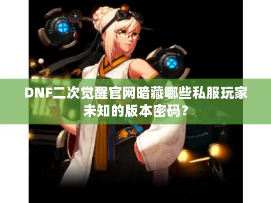 DNF二次觉醒官网暗藏哪些私服玩家未知的版本密码？