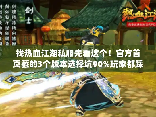 找热血江湖私服先看这个！官方首页藏的3个版本选择坑90%玩家都踩过