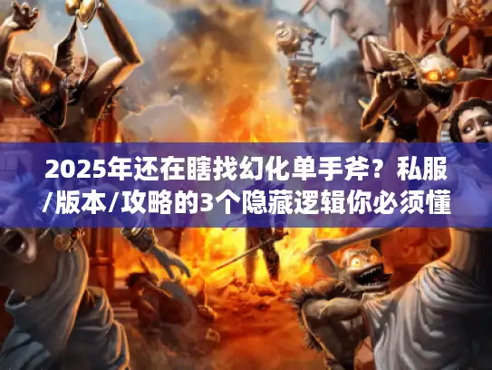 2025年还在瞎找幻化单手斧？私服/版本/攻略的3个隐藏逻辑你必须懂