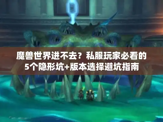 魔兽世界进不去？私服玩家必看的5个隐形坑+版本选择避坑指南