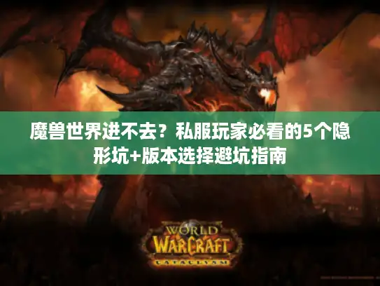 魔兽世界进不去？私服玩家必看的5个隐形坑+版本选择避坑指南
