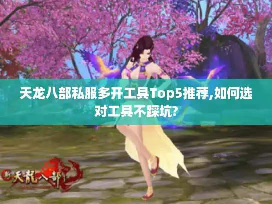 天龙八部私服多开工具Top5推荐,如何选对工具不踩坑? 天龙八部私服多开工具Top5推荐,如何选对工具不踩坑?