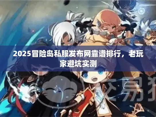 2025冒险岛私服发布网靠谱排行，老玩家避坑实测