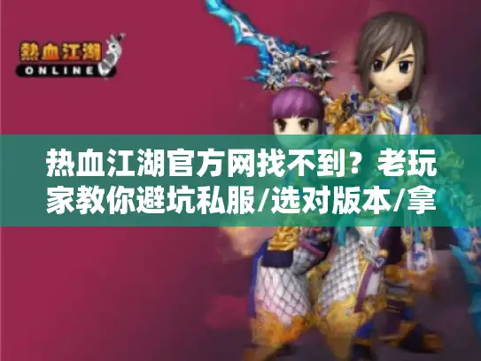 热血江湖官方网找不到？老玩家教你避坑私服/选对版本/拿稳攻略的3个狠招