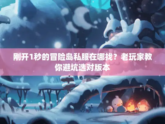 刚开1秒的冒险岛私服在哪找？老玩家教你避坑选对版本