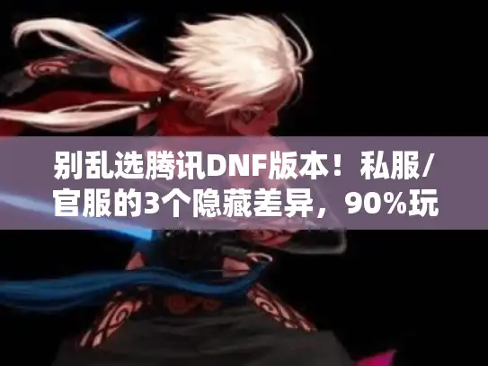 别乱选腾讯DNF版本！私服/官服的3个隐藏差异，90%玩家都没搞懂