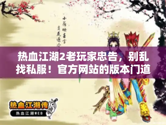 热血江湖2老玩家忠告,别乱找私服!官方网站的版本门道我替你扒透了 热血江湖2老玩家忠告,别乱找私服!官方网站的版本门道我替你扒透了